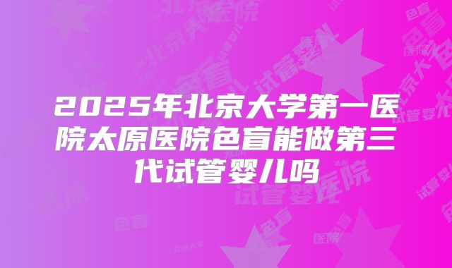 2025年北京大学第一医院太原医院色盲能做第三代试管婴儿吗