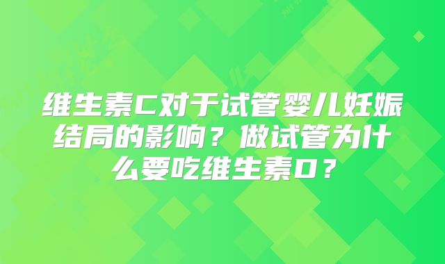 维生素C对于试管婴儿妊娠结局的影响？做试管为什么要吃维生素D？