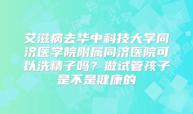 艾滋病去华中科技大学同济医学院附属同济医院可以洗精子吗？做试管孩子是不是健康的