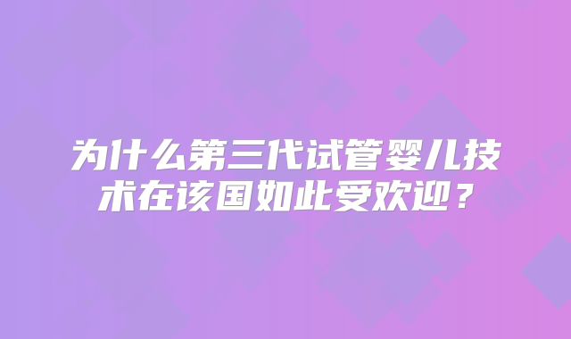 为什么第三代试管婴儿技术在该国如此受欢迎？