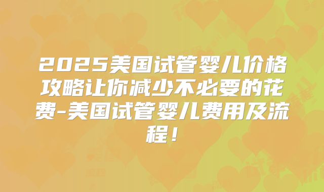 2025美国试管婴儿价格攻略让你减少不必要的花费-美国试管婴儿费用及流程！