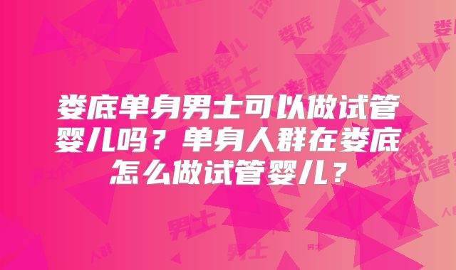 娄底单身男士可以做试管婴儿吗?单身人群在娄底怎么做试管婴儿?