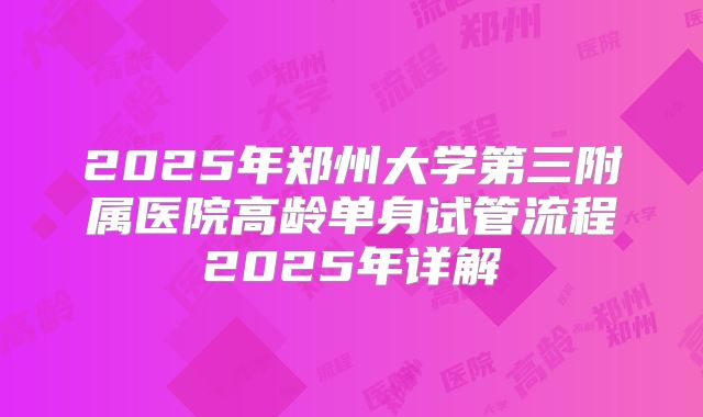 2025年郑州大学第三附属医院高龄单身试管流程2025年详解