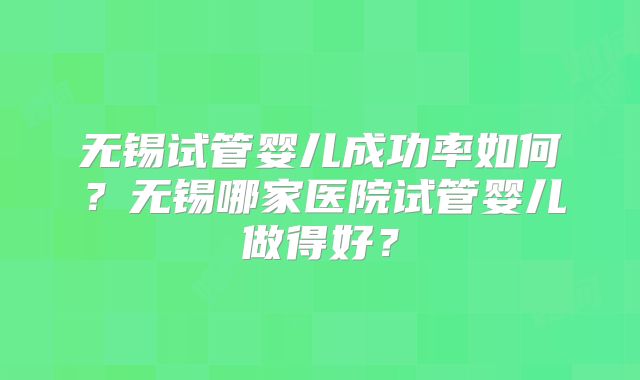 无锡试管婴儿成功率如何？无锡哪家医院试管婴儿做得好？