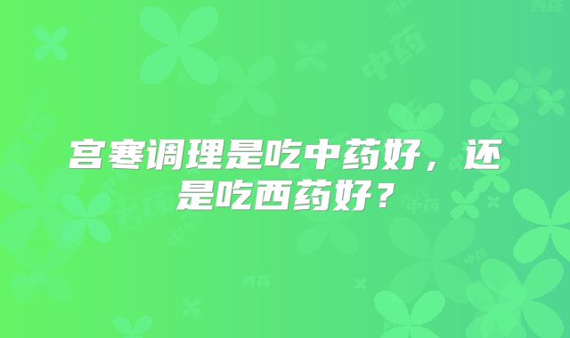 宫寒调理是吃中药好，还是吃西药好？