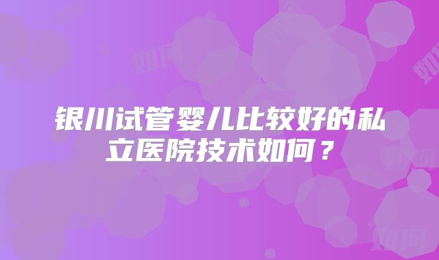 银川试管婴儿比较好的私立医院技术如何？