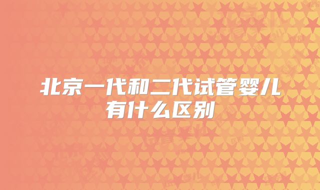 北京一代和二代试管婴儿有什么区别