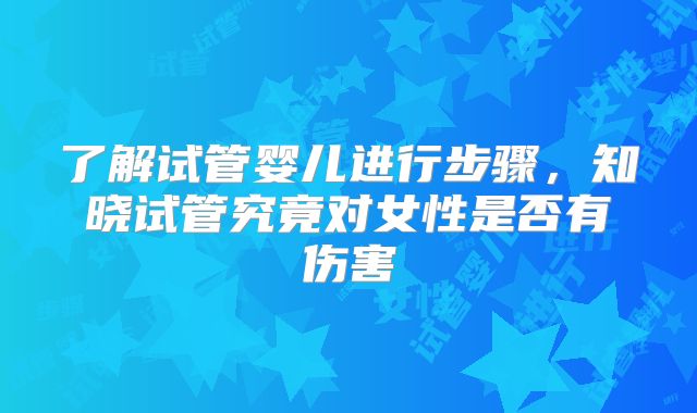 了解试管婴儿进行步骤，知晓试管究竟对女性是否有伤害
