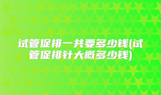 试管促排一共要多少钱(试管促排针大概多少钱)