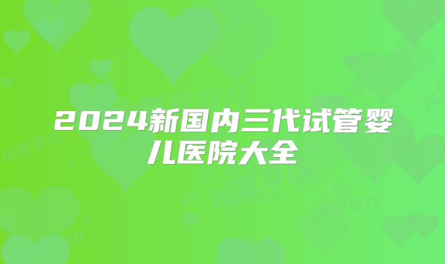 2024新国内三代试管婴儿医院大全