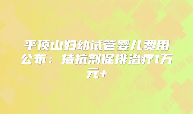 平顶山妇幼试管婴儿费用公布：拮抗剂促排治疗1万元+