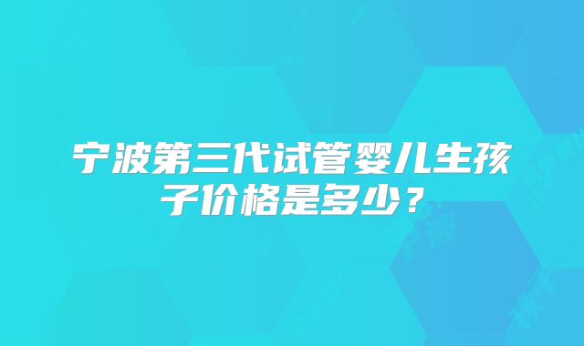 宁波第三代试管婴儿生孩子价格是多少？