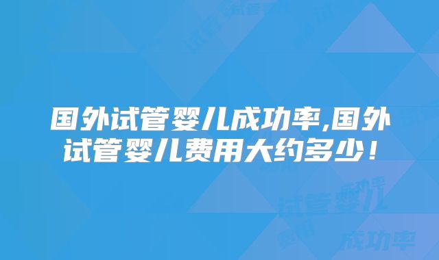 国外试管婴儿成功率,国外试管婴儿费用大约多少!