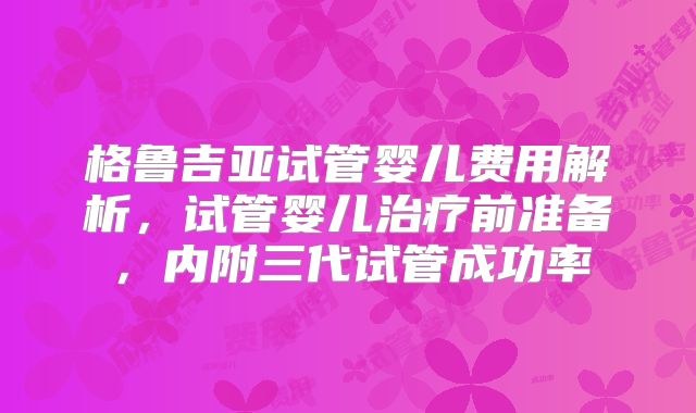 格鲁吉亚试管婴儿费用解析，试管婴儿治疗前准备，内附三代试管成功率