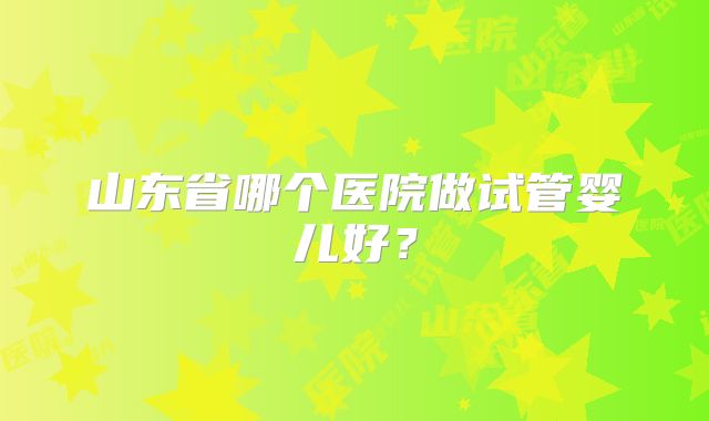 山东省哪个医院做试管婴儿好?