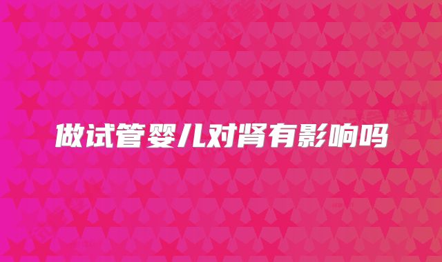 做试管婴儿对肾有影响吗