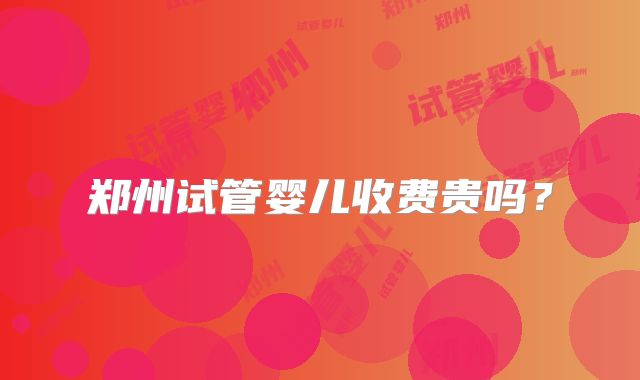 郑州试管婴儿收费贵吗？