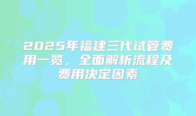2025年福建三代试管费用一览，全面解析流程及费用决定因素