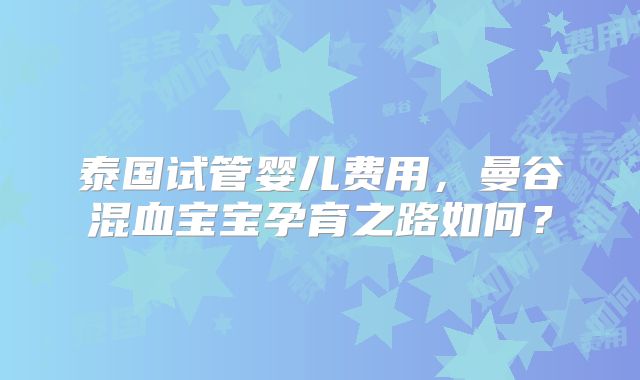 泰国试管婴儿费用，曼谷混血宝宝孕育之路如何？