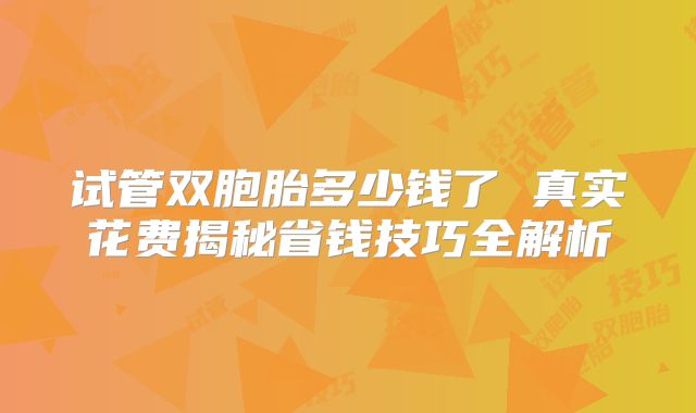 试管双胞胎多少钱了 真实花费揭秘省钱技巧全解析