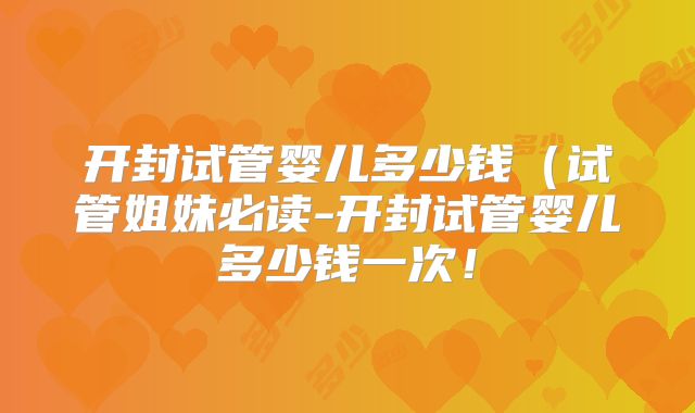 开封试管婴儿多少钱（试管姐妹必读-开封试管婴儿多少钱一次！