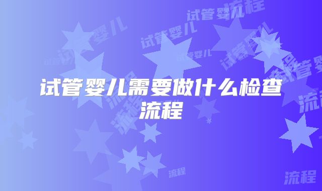 试管婴儿需要做什么检查流程