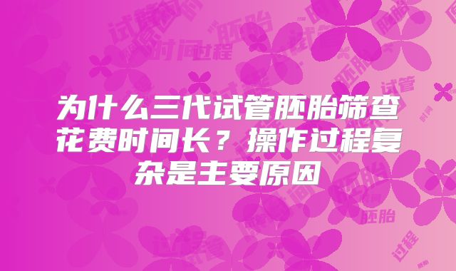 为什么三代试管胚胎筛查花费时间长?操作过程复杂是主要原因
