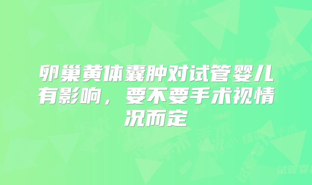 卵巢黄体囊肿对试管婴儿有影响，要不要手术视情况而定