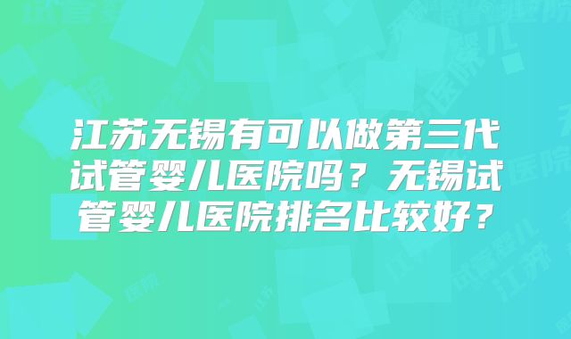江苏无锡有可以做第三代试管婴儿医院吗？无锡试管婴儿医院排名比较好？