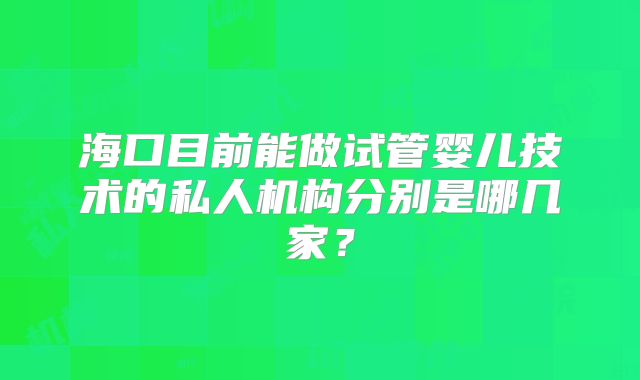 海口目前能做试管婴儿技术的私人机构分别是哪几家?