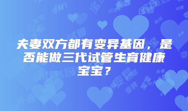 夫妻双方都有变异基因，是否能做三代试管生育健康宝宝？