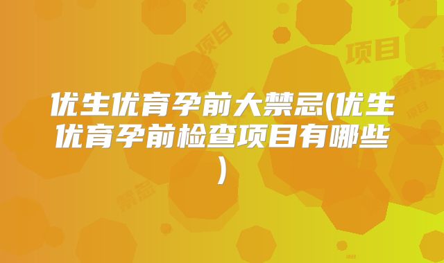 优生优育孕前大禁忌(优生优育孕前检查项目有哪些)