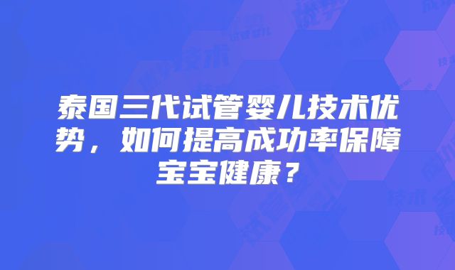 泰国三代试管婴儿技术优势，如何提高成功率保障宝宝健康？