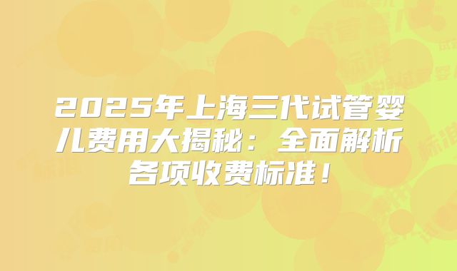 2025年上海三代试管婴儿费用大揭秘：全面解析各项收费标准！