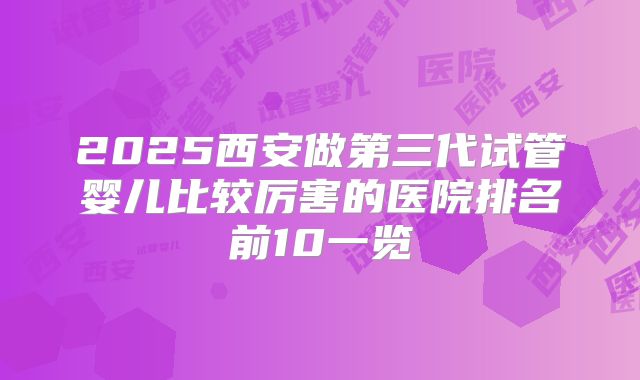 2025西安做第三代试管婴儿比较厉害的医院排名前10一览