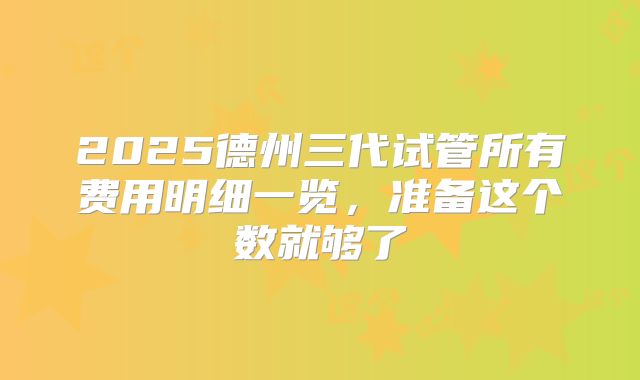 2025德州三代试管所有费用明细一览，准备这个数就够了