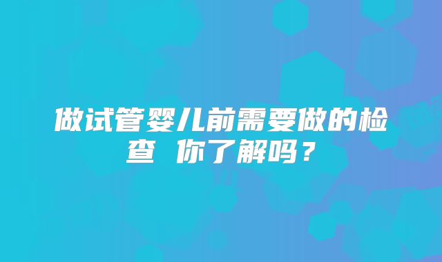 做试管婴儿前需要做的检查 你了解吗？