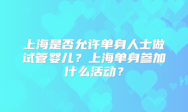 上海是否允许单身人士做试管婴儿？上海单身参加什么活动？