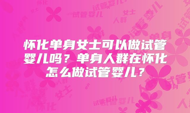 怀化单身女士可以做试管婴儿吗？单身人群在怀化怎么做试管婴儿？
