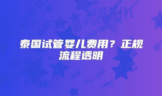 泰国试管婴儿费用？正规流程透明