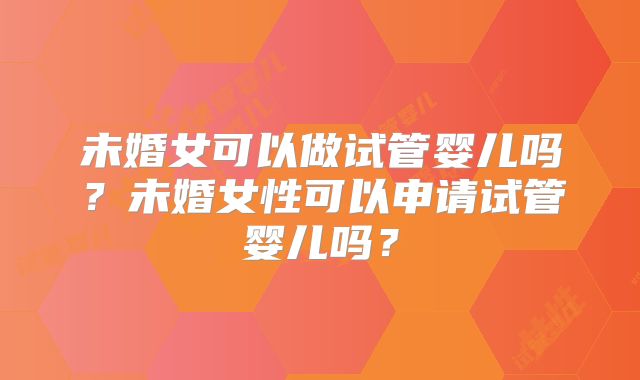 未婚女可以做试管婴儿吗？未婚女性可以申请试管婴儿吗？