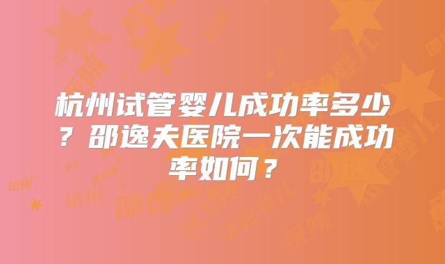 杭州试管婴儿成功率多少？邵逸夫医院一次能成功率如何？