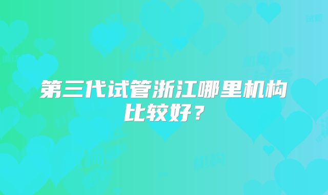 第三代试管浙江哪里机构比较好?