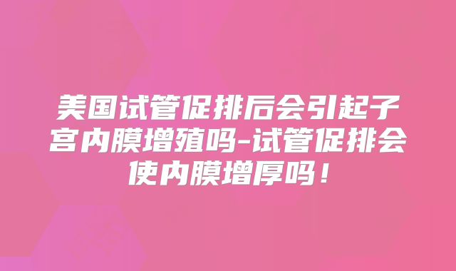 美国试管促排后会引起子宫内膜增殖吗-试管促排会使内膜增厚吗！