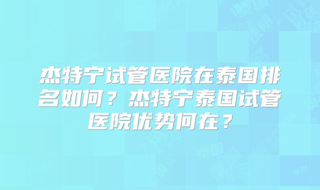 杰特宁试管医院在泰国排名如何？杰特宁泰国试管医院优势何在？