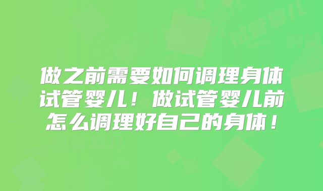 做之前需要如何调理身体试管婴儿！做试管婴儿前怎么调理好自己的身体！