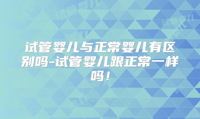 试管婴儿与正常婴儿有区别吗-试管婴儿跟正常一样吗！