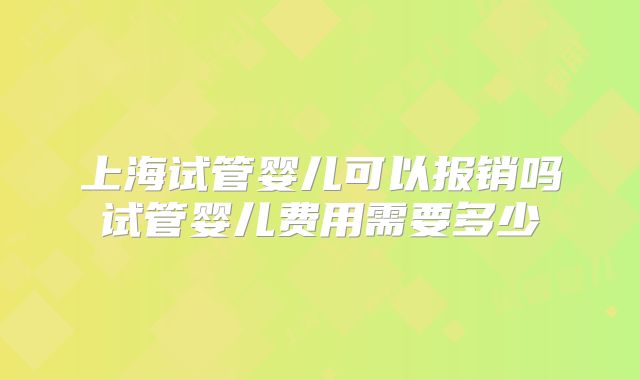 上海试管婴儿可以报销吗试管婴儿费用需要多少