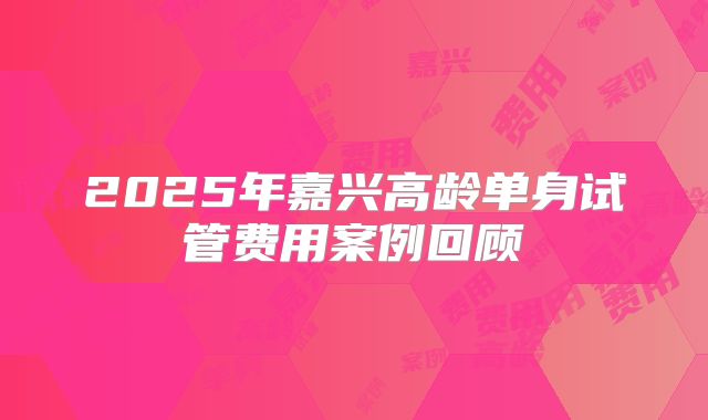 2025年嘉兴高龄单身试管费用案例回顾