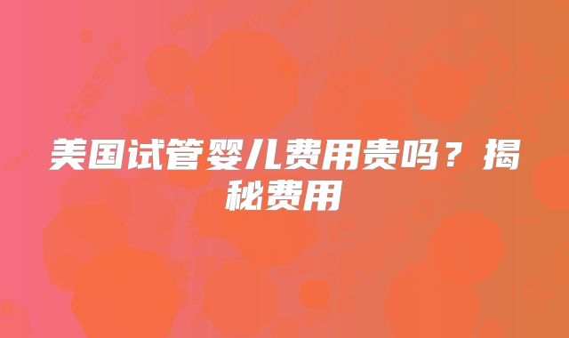 美国试管婴儿费用贵吗?揭秘费用